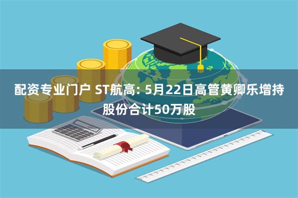 配资专业门户 ST航高: 5月22日高管黄卿乐增持股份合计50万股