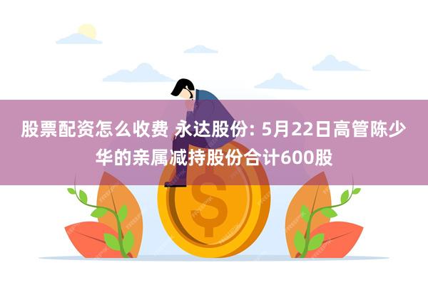 股票配资怎么收费 永达股份: 5月22日高管陈少华的亲属减持股份合计600股