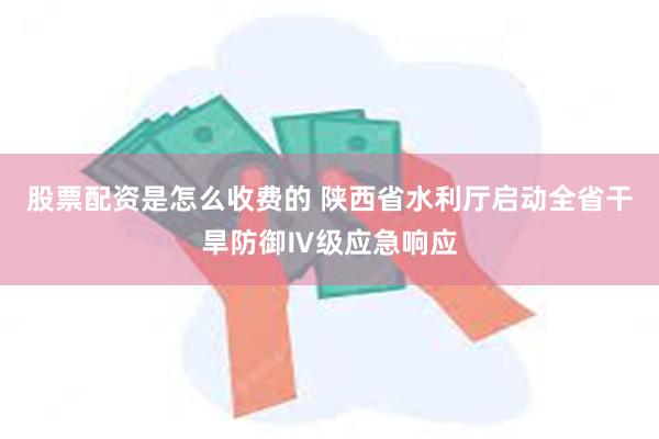 股票配资是怎么收费的 陕西省水利厅启动全省干旱防御Ⅳ级应急响应