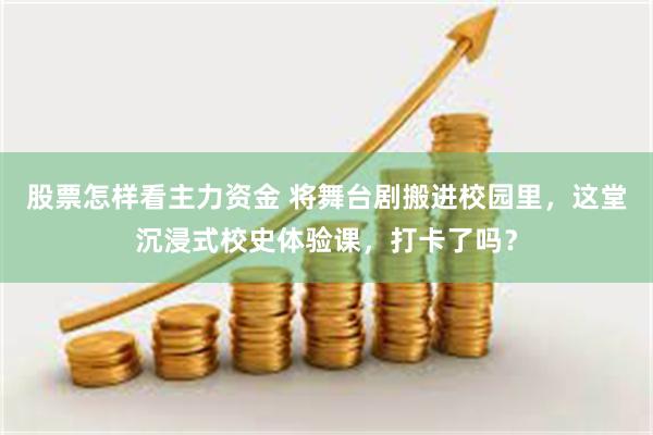 股票怎样看主力资金 将舞台剧搬进校园里，这堂沉浸式校史体验课，打卡了吗？