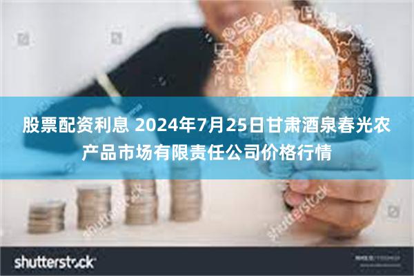 股票配资利息 2024年7月25日甘肃酒泉春光农产品市场有限责任公司价格行情