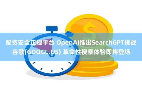 配资安全正规平台 OpenAI推出SearchGPT挑战谷歌(GOOGL.US) 革命性搜索体验即将登场