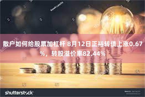 散户如何给股票加杠杆 8月12日正裕转债上涨0.67%，转股溢价率82.44%