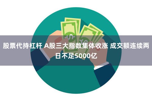 股票代持杠杆 A股三大指数集体收涨 成交额连续两日不足5000亿