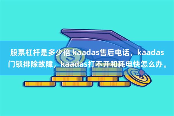 股票杠杆是多少倍 kaadas售后电话，kaadas门锁排除故障，kaadas打不开和耗电快怎么办。