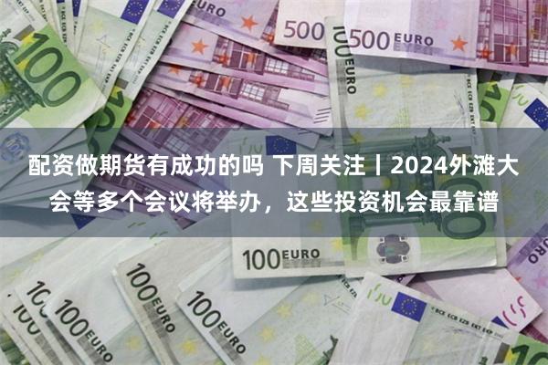 配资做期货有成功的吗 下周关注丨2024外滩大会等多个会议将举办，这些投资机会最靠谱