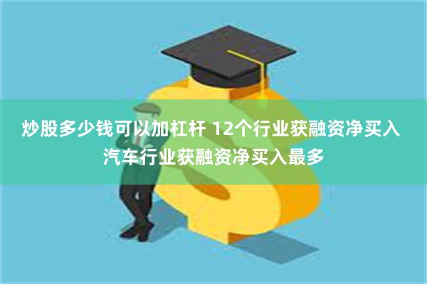 炒股多少钱可以加杠杆 12个行业获融资净买入 汽车行业获融资净买入最多