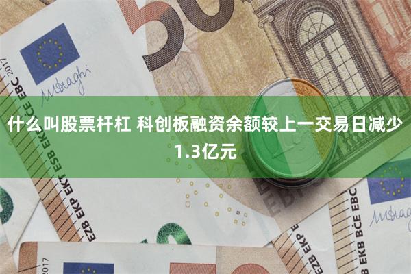 什么叫股票杆杠 科创板融资余额较上一交易日减少1.3亿元