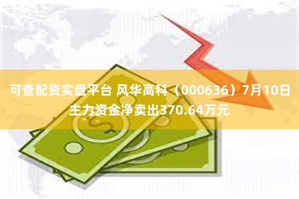 可查配资实盘平台 风华高科（000636）7月10日主力资金净卖出370.64万元