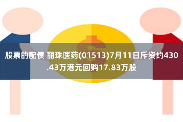 股票的配债 丽珠医药(01513)7月11日斥资约430.43万港元回购17.83万股