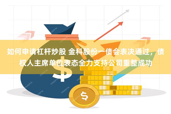 如何申请杠杆炒股 金科股份一债会表决通过，债权人主席单位表态全力支持公司重整成功