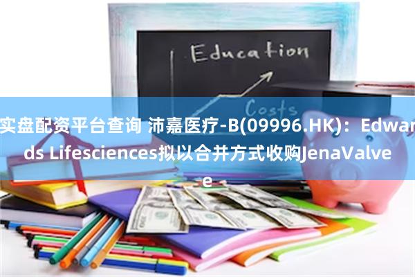 实盘配资平台查询 沛嘉医疗-B(09996.HK)：Edwards Lifesciences拟以合并方式收购JenaValve