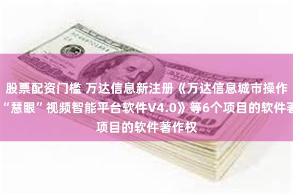 股票配资门槛 万达信息新注册《万达信息城市操作系统-“慧眼”视频智能平台软件V4.0》等6个项目的软件著作权