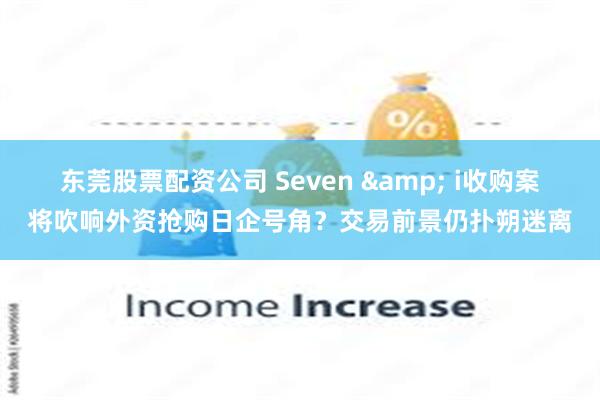 东莞股票配资公司 Seven & i收购案将吹响外资抢购日企号角？交易前景仍扑朔迷离