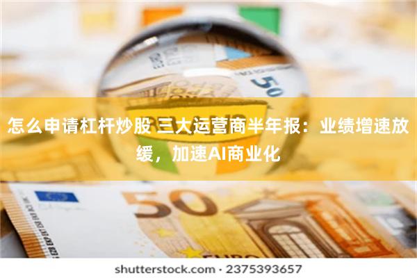 怎么申请杠杆炒股 三大运营商半年报：业绩增速放缓，加速AI商业化