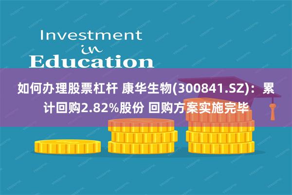 如何办理股票杠杆 康华生物(300841.SZ)：累计回购2.82%股份 回购方案实施完毕