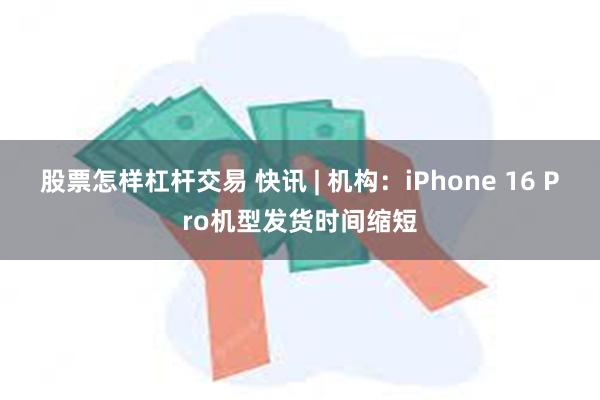 股票怎样杠杆交易 快讯 | 机构：iPhone 16 Pro机型发货时间缩短