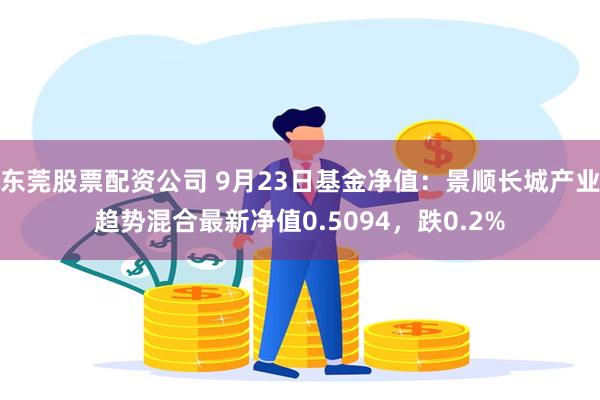 东莞股票配资公司 9月23日基金净值：景顺长城产业趋势混合最新净值0.5094，跌0.2%