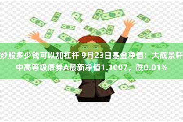 炒股多少钱可以加杠杆 9月23日基金净值：大成景轩中高等级债券A最新净值1.1007，跌0.01%