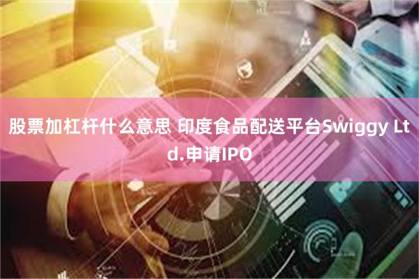 股票加杠杆什么意思 印度食品配送平台Swiggy Ltd.申请IPO