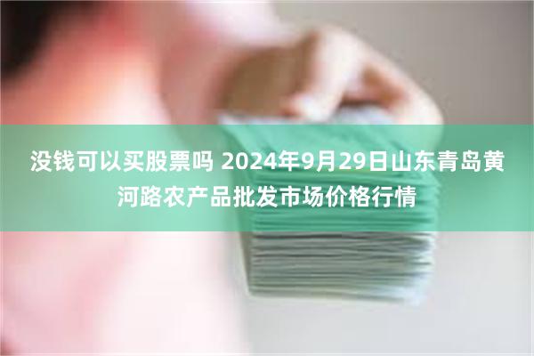 没钱可以买股票吗 2024年9月29日山东青岛黄河路农产品批发市场价格行情