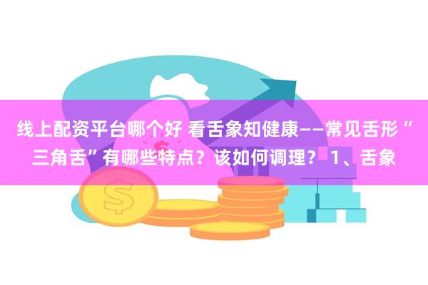 线上配资平台哪个好 看舌象知健康——常见舌形“三角舌”有哪些特点？该如何调理？ 1、舌象