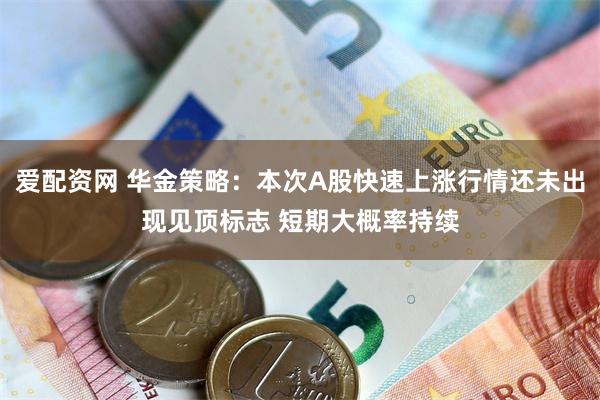 爱配资网 华金策略：本次A股快速上涨行情还未出现见顶标志 短期大概率持续