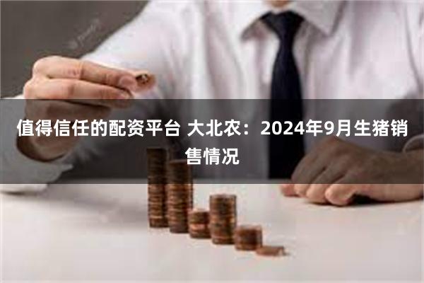 值得信任的配资平台 大北农：2024年9月生猪销售情况