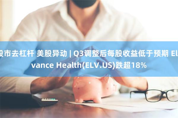 股市去杠杆 美股异动 | Q3调整后每股收益低于预期 Elevance Health(ELV.US)跌超18%