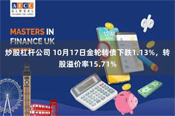 炒股杠杆公司 10月17日金轮转债下跌1.13%，转股溢价率15.71%