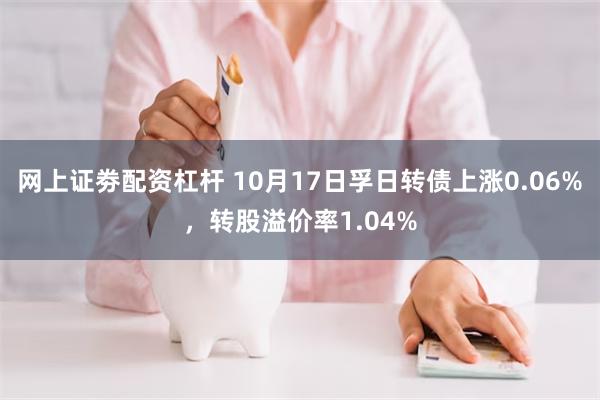 网上证劵配资杠杆 10月17日孚日转债上涨0.06%，转股溢价率1.04%