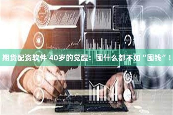 期货配资软件 40岁的觉醒：囤什么都不如“囤钱”！