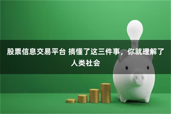 股票信息交易平台 搞懂了这三件事，你就理解了人类社会