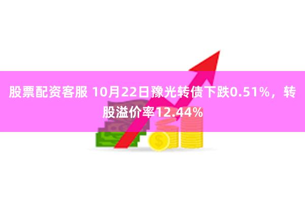 股票配资客服 10月22日豫光转债下跌0.51%，转股溢价率12.44%