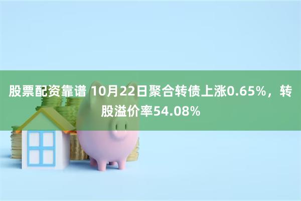 股票配资靠谱 10月22日聚合转债上涨0.65%，转股溢价率54.08%