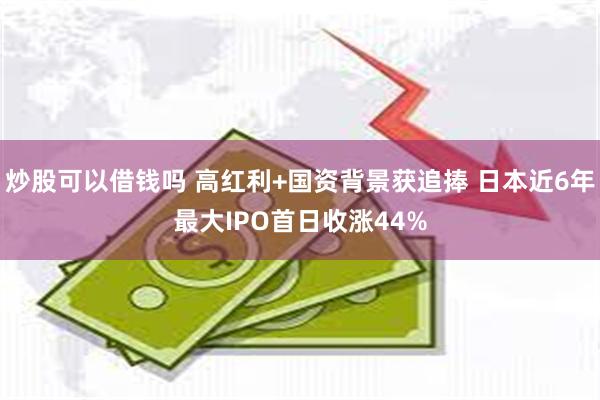 炒股可以借钱吗 高红利+国资背景获追捧 日本近6年最大IPO首日收涨44%