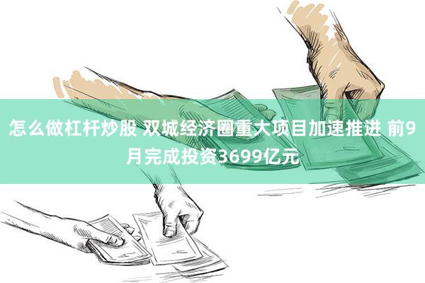 怎么做杠杆炒股 双城经济圈重大项目加速推进 前9月完成投资3699亿元