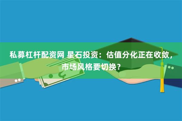 私募杠杆配资网 星石投资：估值分化正在收敛，市场风格要切换？