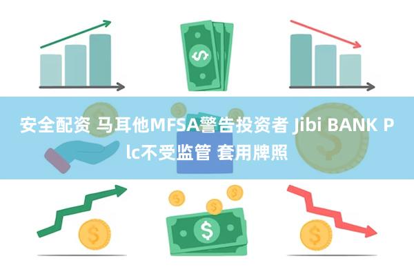 安全配资 马耳他MFSA警告投资者 Jibi BANK Plc不受监管 套用牌照