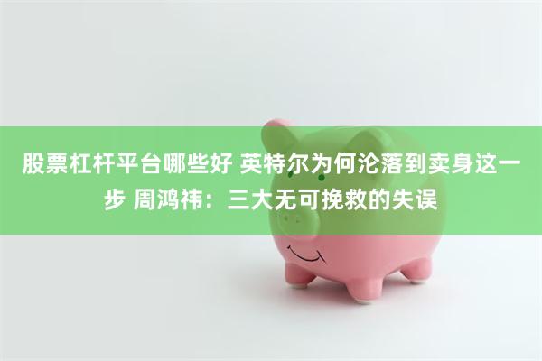 股票杠杆平台哪些好 英特尔为何沦落到卖身这一步 周鸿祎：三大无可挽救的失误