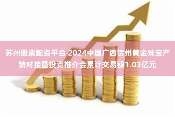 苏州股票配资平台 2024中国广西贺州黄金珠宝产销对接暨投资推介会累计交易额1.03亿元