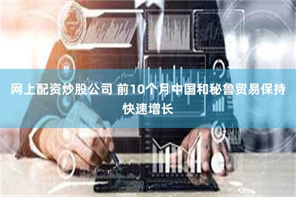 网上配资炒股公司 前10个月中国和秘鲁贸易保持快速增长