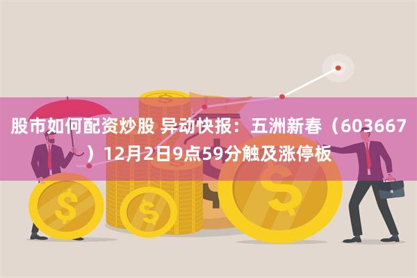 股市如何配资炒股 异动快报：五洲新春（603667）12月2日9点59分触及涨停板