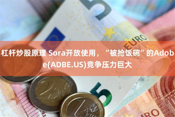 杠杆炒股原理 Sora开放使用，“被抢饭碗”的Adobe(ADBE.US)竞争压力巨大