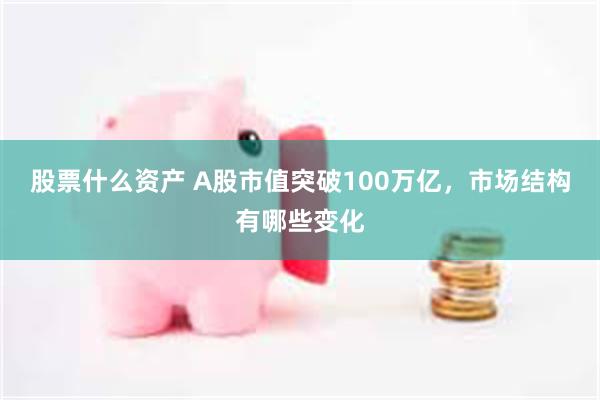 股票什么资产 A股市值突破100万亿，市场结构有哪些变化