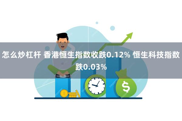 怎么炒杠杆 香港恒生指数收跌0.12% 恒生科技指数跌0.03%