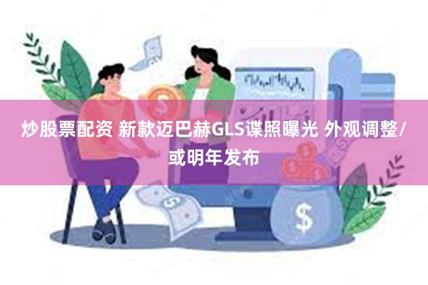 炒股票配资 新款迈巴赫GLS谍照曝光 外观调整/或明年发布