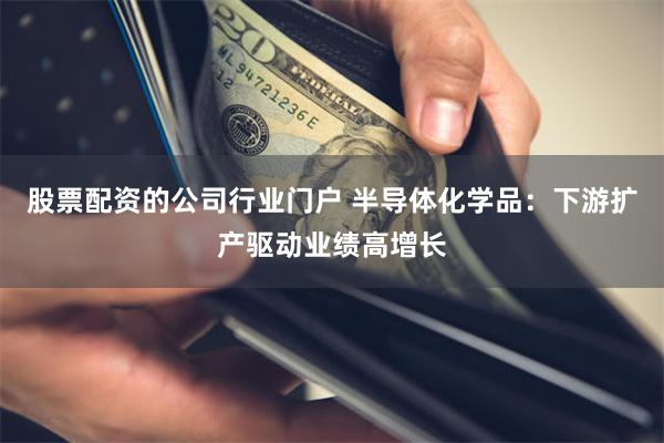 股票配资的公司行业门户 半导体化学品：下游扩产驱动业绩高增长