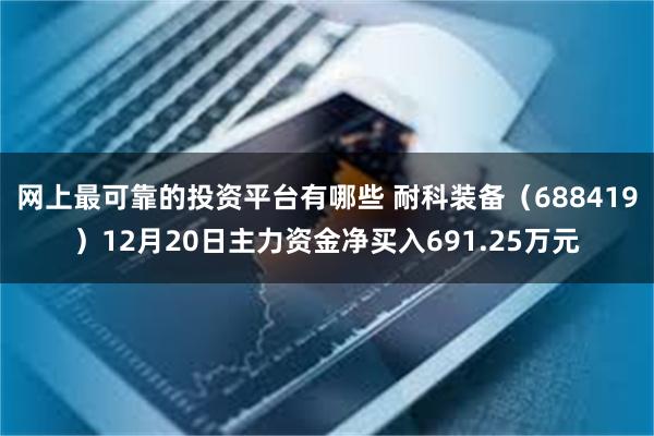 网上最可靠的投资平台有哪些 耐科装备（688419）12月20日主力资金净买入691.25万元