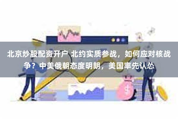 北京炒股配资开户 北约实质参战，如何应对核战争？中美俄朝态度明朗，美国率先认怂